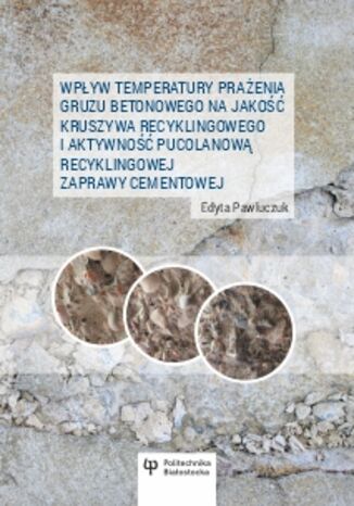 Wpływ temperatury prażenia gruzu betonowego na jakość kruszywa recyklingowego i aktywność pucolanową recyklingowej zaprawy cementowej