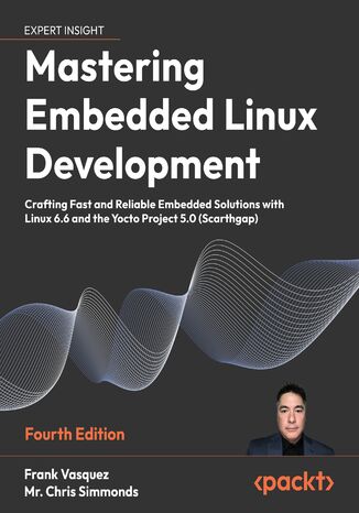 Mastering Embedded Linux Development. Craft fast and reliable embedded solutions with Linux 6.6 and The Yocto Project 5.0 (Scarthgap) - Fourth Edition