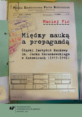 Między nauką a propagandą. Śląski Instytut Naukowy im. Jacka Koraszewskiego w Katowicach (1957-1992)