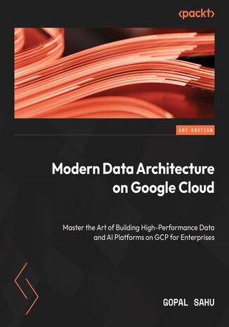 Okładka: Modern Data Architecture on Google Cloud. Master the Art of Building High-Performance Data and AI Platforms on GCP for Enterprises
