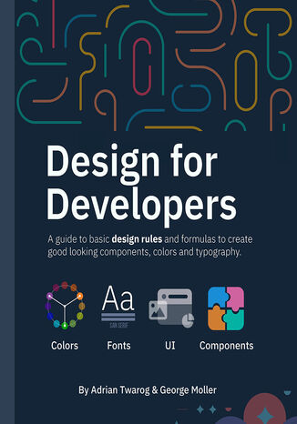 Design for Developers. A guide to basic design rules and formulas to create  good looking components, colors and typography