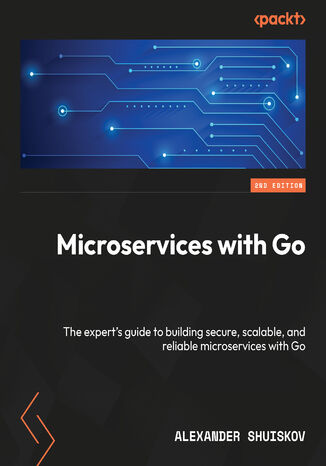 Microservices with Go. The expert's guide to building secure, scalable, and reliable microservices with Go - Second Edition