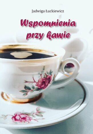 Wspomnienia przy kawie Jadwiga Łuckiewicz Wspomnienia przy kawie Jadwiga Łuckiewicz