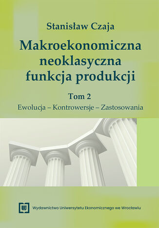 Makroekonomiczna neoklasyczna funkcja produkcji. Tom 2. Ewolucja - Kontrowersje - Zastosowania