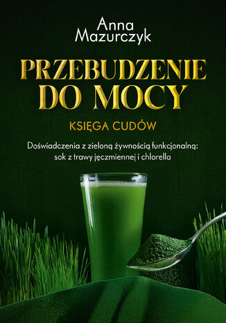 Przebudzenie do mocy. Księga cudów. Doświadczenia z zieloną żywnością funkcjonalną: sok z trawy jęczmiennej i chlorella