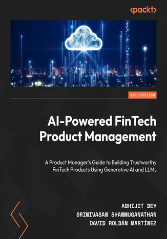 AI-Powered FinTech Product Management. A Product Manager's guide to building trustworthy FinTech products using Generative AI and LLMs