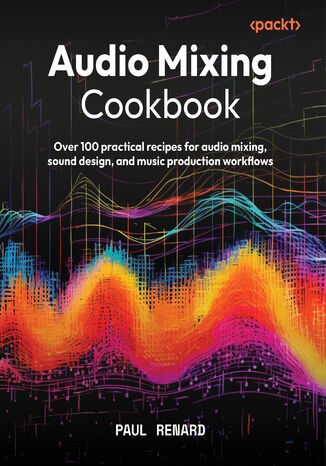 Audio Mixing Cookbook. Over 100 practical recipes for audio mixing, sound design, and music production workflows
