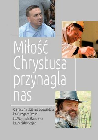 MIŁOŚĆ CHRYSTUSA PRZYNAGLA NAS. O PRACY W UKRAINIE OPOWIADAJĄ: KS. GRZEGORZ DRAUS, KS. WOJCIECH STASIEWICZ, KS. ZDZISŁAW ZAJĄC