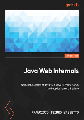 Java Web Internals. Unlock the secrets of Java web servers, frameworks, and application architecture