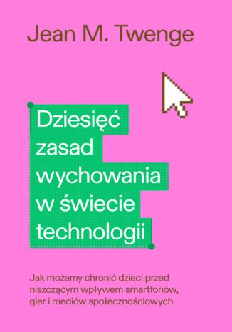 Dziesięć zasad wychowania w świecie technologii. Jak możemy chronić swoje dzieci przed niszczącym wpływem smartfonów, gier i mediów społecznościowych