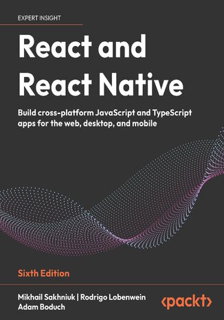 React and React Native. Build cross-platform JavaScript and TypeScript apps for the web, desktop, and mobile - Sixth Edition