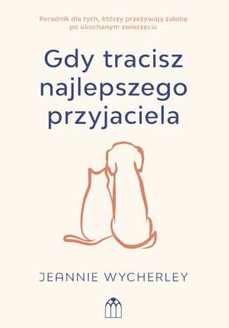 Gdy tracisz najlepszego przyjaciela. Poradnik dla tych, którzy przeżywają żałobę po ukochanym zwierzęciu