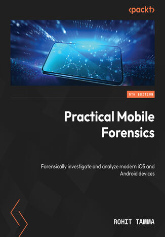 Practical Mobile Forensics. Forensically investigate and analyze modern iOS and Android devices - Fifth Edition