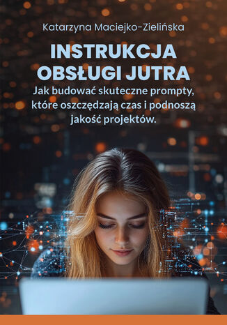 Instrukcja Obsługi Jutra. Jak budować skuteczne prompty, które oszczędzają czas i podnoszą jakość projektów