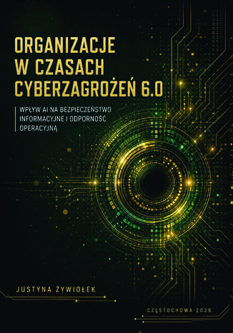 Organizacje w czasach cyberzagrożeń 6.0. Wpływ AI na bezpieczeństwo informacyjne i odporność operacyjną