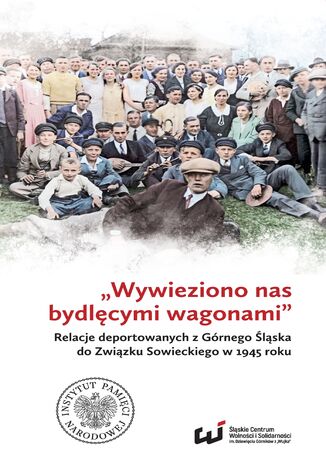 „Wywieziono nas bydlęcymi wagonami” . Relacje deportowanych z Górnego Śląska do Związku Sowieckiego w 1945 roku