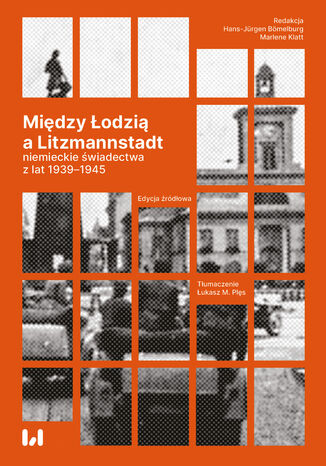 Między Łodzią a Litzmannstadt: niemieckie świadectwa z lat 1939-1945. Edycja źródłowa
