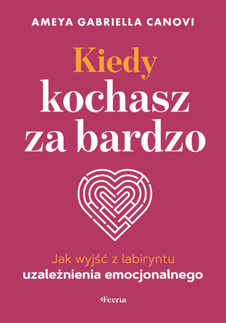 Kiedy kochasz za bardzo. Jak wyjść z labiryntu uzależnienia emocjonalnego