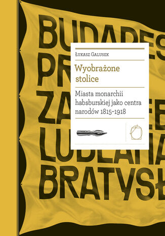 Biblioteka Europy Środka (#24). Wyobrażone stolice. Miasta monarchii habsburskiej jako centra narodów 1815  1918