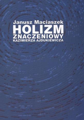 Holizm znaczeniowy Kazimierza Ajdukiewicza Janusz Maciaszek - okadka ebooka