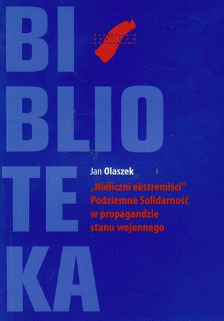 Nieliczni ekstremiści. Podziemna Solidarność w propagandzie stanu wojennego Jan Olaszek - okładka ebooka