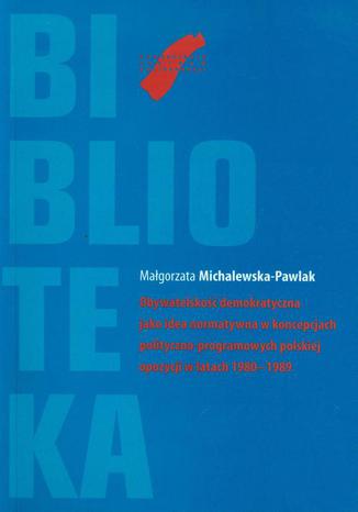 Obywatelsko demokratyczna jako idea normatywna w koncepcjach polityczno-programowych polskiej opozycji w latach 1980-1989 Magorzata Michalewska-Pawlak - okadka ebooka