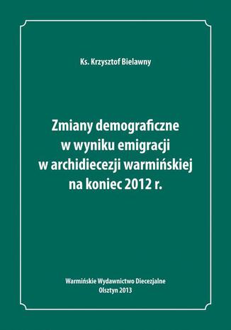 Zmiany demograficzne w wyniku emigracji w archidiecezji warmiskiej na koniec 2012 roku Krzysztof Bielawny - okadka ebooka