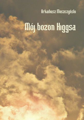 Mj bozon Higgsa Arkadiusz Moszczyski - okadka ebooka