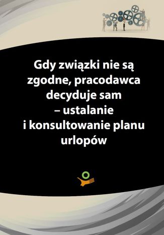 Okładka książki/ebooka Gdy związki zawodowe nie są zgodne, pracodawca decyduje sam - ustalanie i konsultowanie planu urlopów