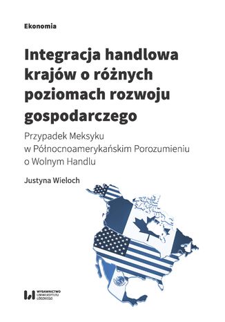 Okładka książki/ebooka Integracja handlowa krajów o różnych poziomach rozwoju gospodarczego. Przypadek Meksyku w Północnoamerykańskim Porozumieniu o Wolnym Handlu