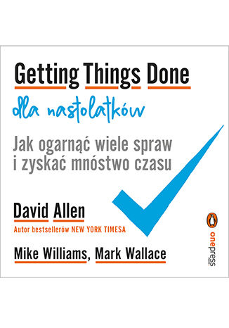 Getting Things Done dla nastolatków. Jak ogarnąć wiele spraw i zyskać mnóstwo czasu David Allen, Mike Williams, Mark Wallace - okładka książki