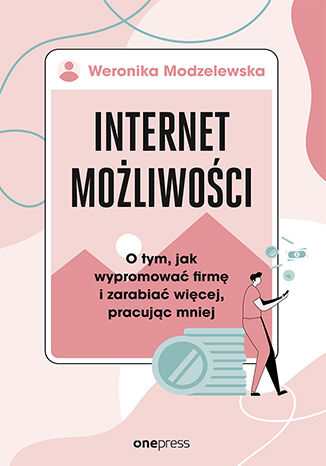 Internet możliwości. O tym, jak wypromować firmę i zarabiać więcej, pracując mniej Weronika Modzelewska - okładka książki