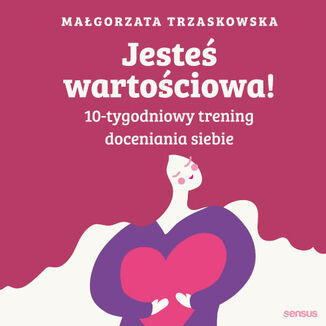 Jesteś wartościowa! 10-tygodniowy trening doceniania siebie. Wydanie II