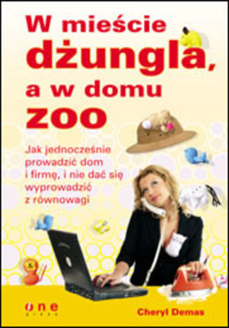 Okładka: W mieście dżungla, a w domu zoo. Jak jednocześnie prowadzić dom i firmę, i nie dać się wyprowadzić z równowagi