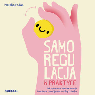 Samoregulacja w praktyce. Jak opanować własne emocje i wspierać rozwój emocjonalny dziecka