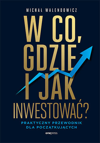 Okładka: W co, gdzie i jak inwestować? Praktyczny przewodnik dla początkujących