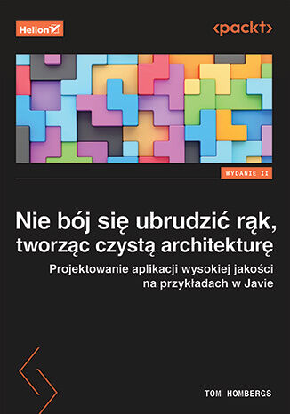 Nie bój się ubrudzić rąk, tworząc czystą architekturę. Projektowanie aplikacji wysokiej jakości na przykładach w Javie. Wydanie II