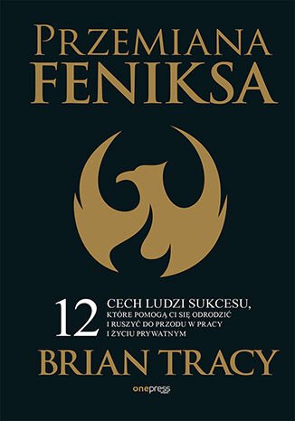 Przemiana Feniksa. 12 cech ludzi sukcesu, które pomogą Ci się odrodzić i ruszyć do przodu w pracy i życiu prywatnym Brian Tracy - okładka książki