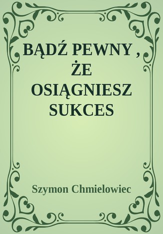 BĄDŹ PEWNY, ŻE OSIĄGNIESZ SUKCES Szymon Chmielowiec - okładka książki