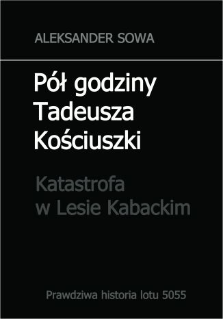 Okładka:Pół godziny Tadeusza Kościuszki.Katastrofa w Lesie Kabackim 
