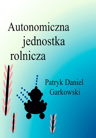 Autonomiczna jednostka rolnicza Patryk Daniel Garkowski - okładka ebooka