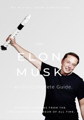 Like Elon Musk - an (In)Complete Guide. Business lessons from the greatest entrepreneur of all time Michal Adam Dominiczak - okadka ksiki