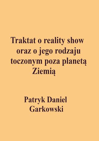 Traktat o reality show oraz o jego rodzaju toczonym poza planet Ziemi Patryk Daniel Garkowski - okadka ebooka
