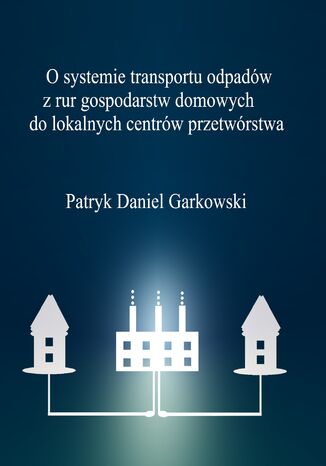 O systemie transportu odpadw z rur gospodarstw domowych do lokalnych centrw przetwrstwa Patryk Daniel Garkowski - okadka ebooka