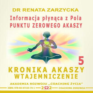 Informacja płynąca z Pola Punktu Zerowego Akaszy. Kronika Akaszy Wtajemniczenie. cz.5 dr Renata Zarzycka - okładka książki