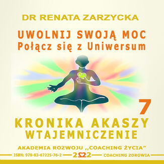 Uwolnij swoją moc Łącząc się z Uniwersum.  Kronika Akaszy Wtajemniczenie, cz. 7 dr Renata Zarzycka - okładka książki