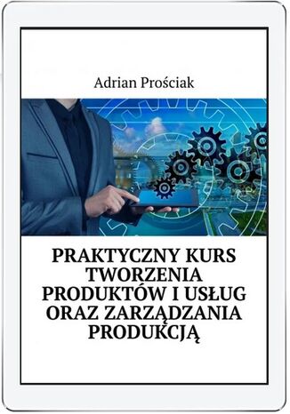 Praktyczny kurs tworzenie produktów i usług oraz zarządzanie produkcją Adrian Prościak  - okładka ebooka