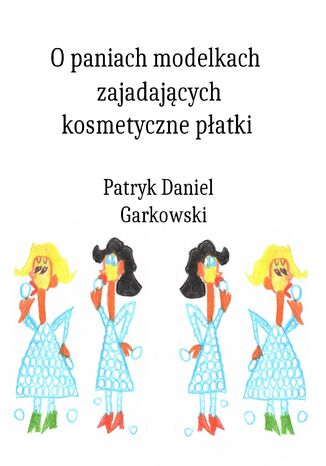 O paniach modelkach zajadajcych kosmetyczne patki Patryk Daniel Garkowski - okadka ebooka