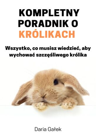 Okładka:Kompletny poradnik o królikach: Wszystko, co musisz wiedzieć, aby wychować szczęśliwego królika 