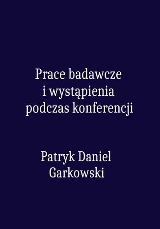Prace badawcze i wystpienia podczas konferencji Patryk Daniel Garkowski - okadka ebooka